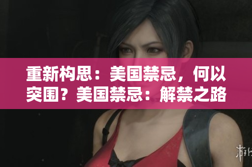 重新构思：美国禁忌，何以突围？美国禁忌：解禁之路