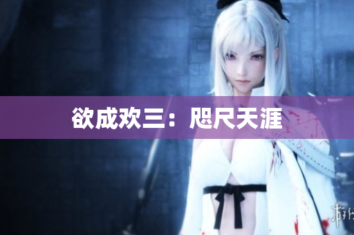 欲成欢三：咫尺天涯