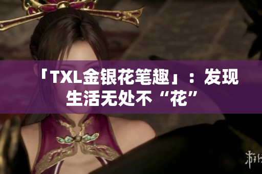 「TXL金银花笔趣」：发现生活无处不“花”