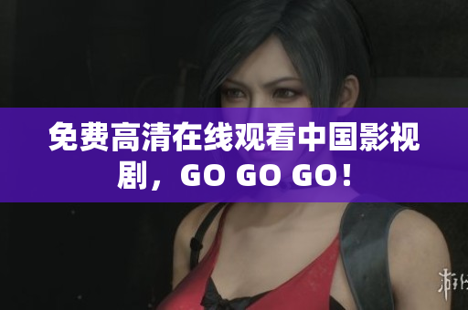 免费高清在线观看中国影视剧，GO GO GO！