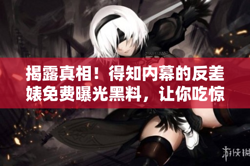 揭露真相！得知内幕的反差婊免费曝光黑料，让你吃惊不已！