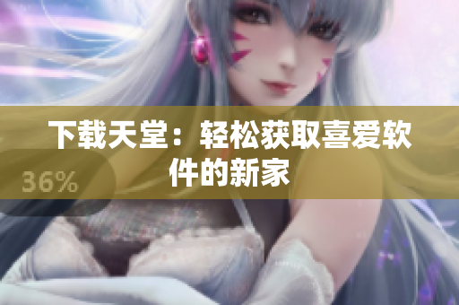 下载天堂：轻松获取喜爱软件的新家