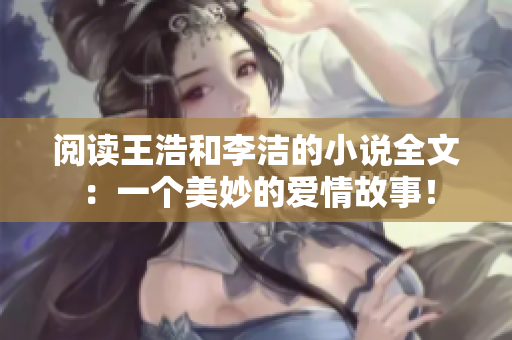 阅读王浩和李洁的小说全文：一个美妙的爱情故事！