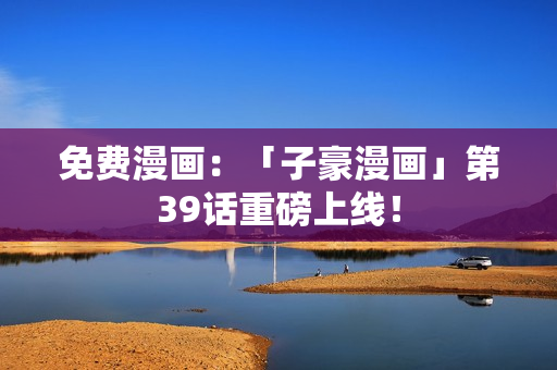 免费漫画：「子豪漫画」第39话重磅上线！