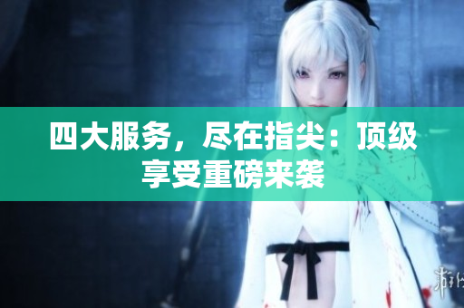 四大服务，尽在指尖：顶级享受重磅来袭