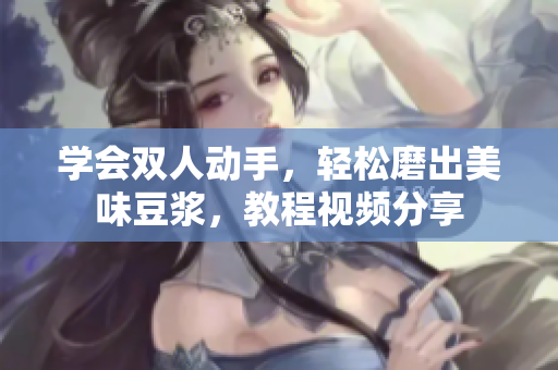 学会双人动手，轻松磨出美味豆浆，教程视频分享