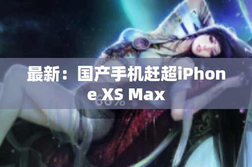 最新：国产手机赶超iPhone XS Max