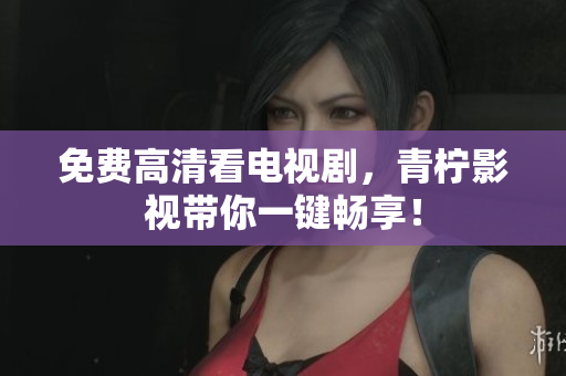 免费高清看电视剧，青柠影视带你一键畅享！