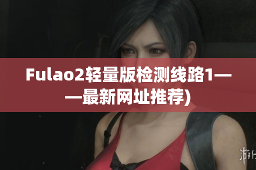 Fulao2轻量版检测线路1——最新网址推荐)