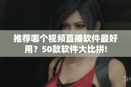 推荐哪个视频直播软件最好用？50款软件大比拼!