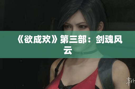 《欲成欢》第三部：剑魂风云