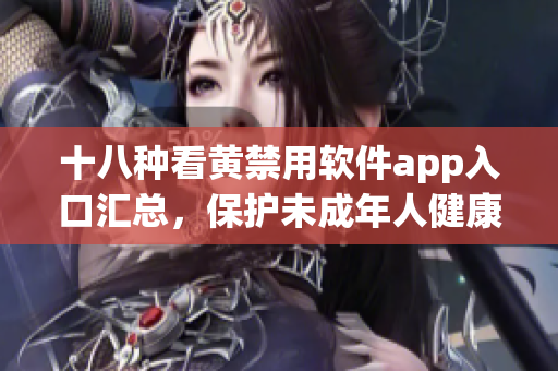 十八种看黄禁用软件app入口汇总，保护未成年人健康成长