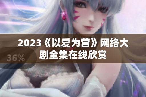 2023《以爱为营》网络大剧全集在线欣赏