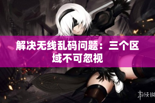 解决无线乱码问题：三个区域不可忽视