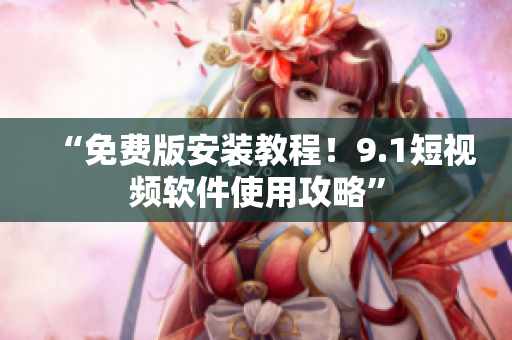 “免费版安装教程！9.1短视频软件使用攻略”