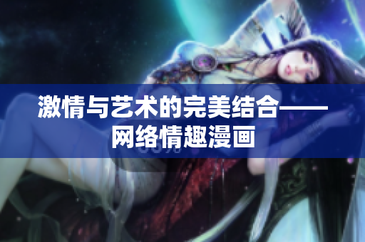 激情与艺术的完美结合——网络情趣漫画
