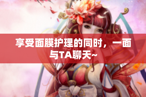 享受面膜护理的同时，一面与TA聊天~