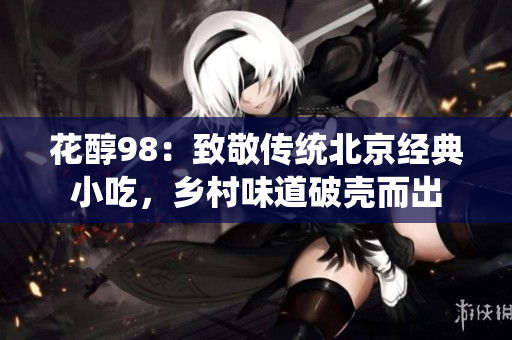 花醇98：致敬传统北京经典小吃，乡村味道破壳而出