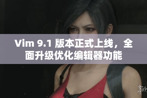 Vim 9.1 版本正式上线，全面升级优化编辑器功能