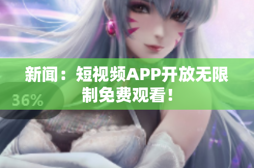 新闻：短视频APP开放无限制免费观看！