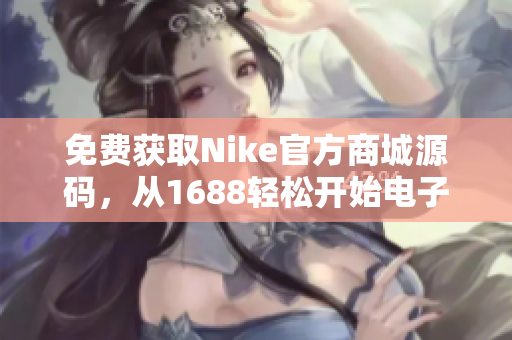 免费获取Nike官方商城源码，从1688轻松开始电子商务！