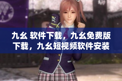 九幺 软件下载，九幺免费版下载，九幺短视频软件安装免费版，九幺破解下载键接，九幺软件下载安装----qN6xyUsTpO3h