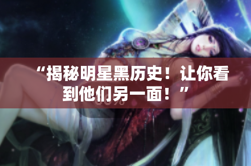 “揭秘明星黑历史！让你看到他们另一面！”