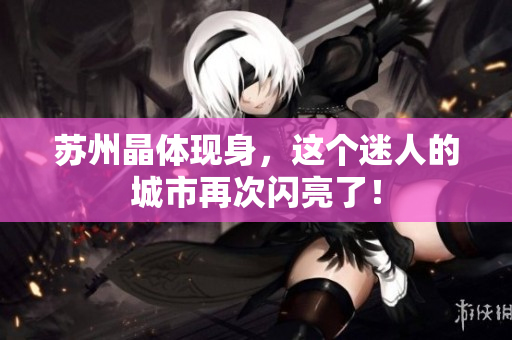 苏州晶体现身，这个迷人的城市再次闪亮了！
