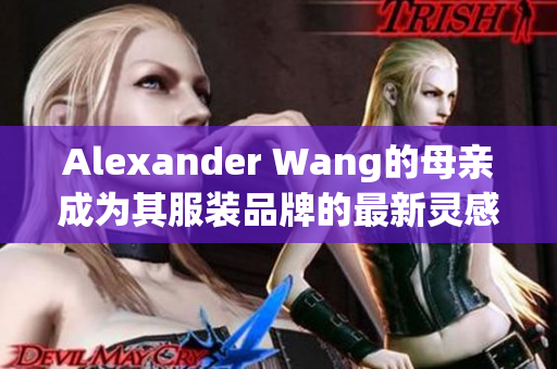 Alexander Wang的母亲成为其服装品牌的最新灵感来源