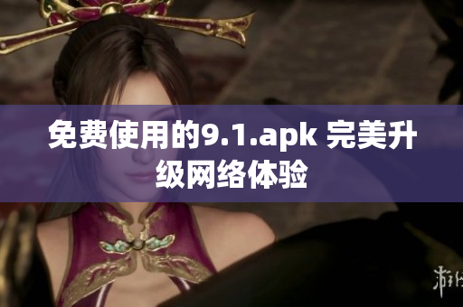 免费使用的9.1.apk 完美升级网络体验