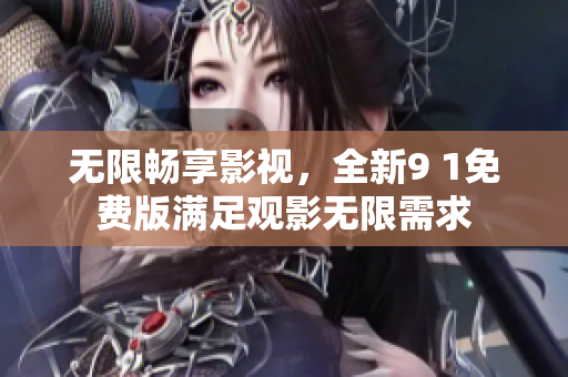 无限畅享影视，全新9 1免费版满足观影无限需求