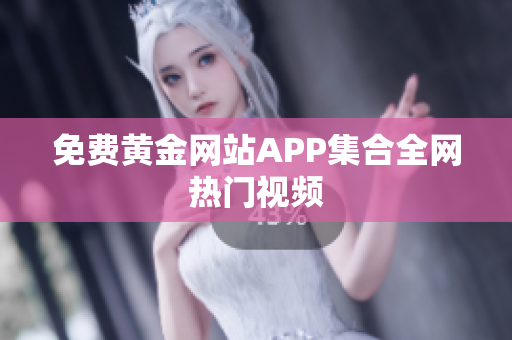 免费黄金网站APP集合全网热门视频