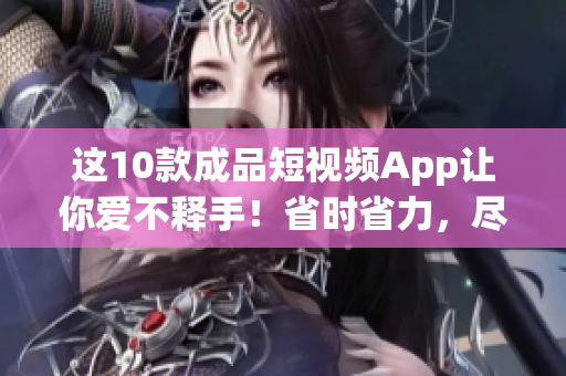 这10款成品短视频App让你爱不释手！省时省力，尽在你指尖