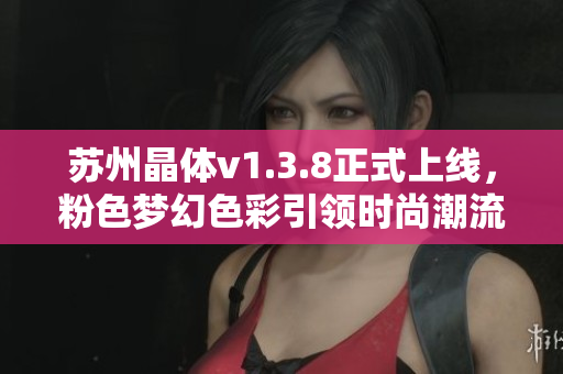 苏州晶体v1.3.8正式上线，粉色梦幻色彩引领时尚潮流