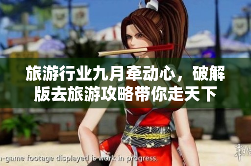 旅游行业九月牵动心，破解版去旅游攻略带你走天下
