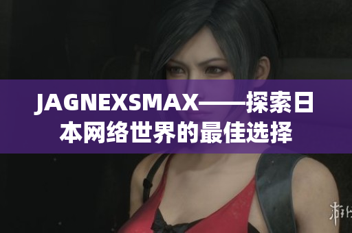 JAGNEXSMAX——探索日本网络世界的最佳选择
