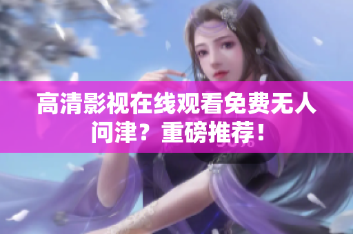 高清影视在线观看免费无人问津？重磅推荐！