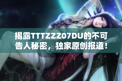 揭露TTTZZZ07DU的不可告人秘密，独家原创报道！