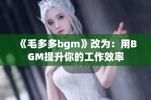 《毛多多bgm》改为：用BGM提升你的工作效率