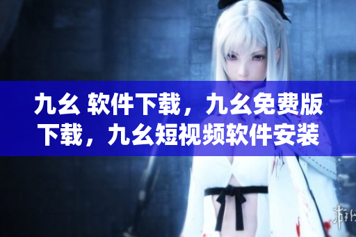 九幺 软件下载，九幺免费版下载，九幺短视频软件安装免费版，九幺破解下载键接，九幺软件下载安装----DtJ3l4skY910