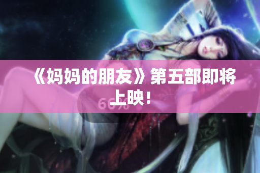 《妈妈的朋友》第五部即将上映！