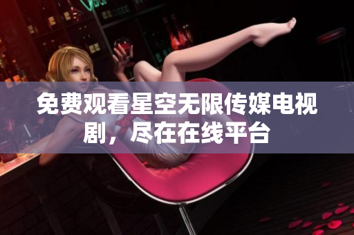 免费观看星空无限传媒电视剧，尽在在线平台