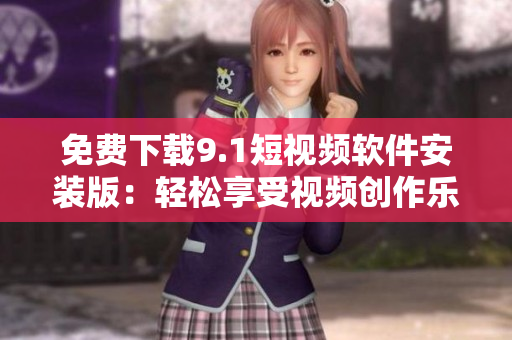 免费下载9.1短视频软件安装版：轻松享受视频创作乐趣