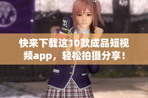 快来下载这10款成品短视频app，轻松拍摄分享！