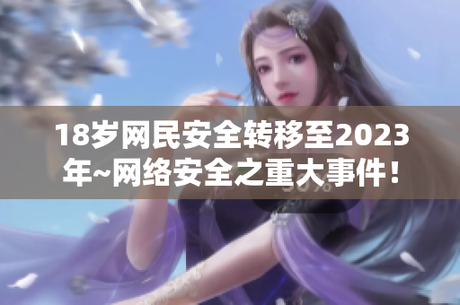 18岁网民安全转移至2023年~网络安全之重大事件！
