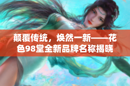 颠覆传统，焕然一新——花色98堂全新品牌名称揭晓