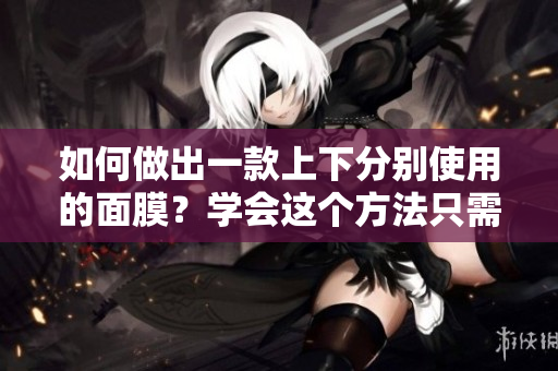 如何做出一款上下分别使用的面膜？学会这个方法只需53分钟