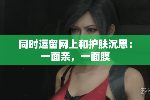 同时逗留网上和护肤沉思：一面亲，一面膜