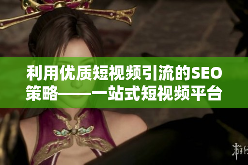 利用优质短视频引流的SEO策略——一站式短视频平台推荐