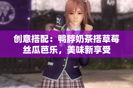 创意搭配：鸭脖奶茶搭草莓丝瓜芭乐，美味新享受